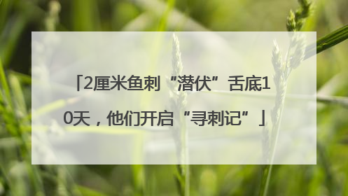 2厘米鱼刺“潜伏”舌底10天，他们开启“寻刺记”