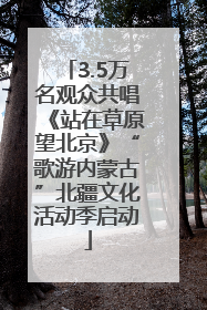 3.5万名观众共唱《站在草原望北京》“歌游内蒙古”北疆文化活动季启动