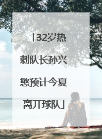 32岁热刺队长孙兴慜预计今夏离开球队