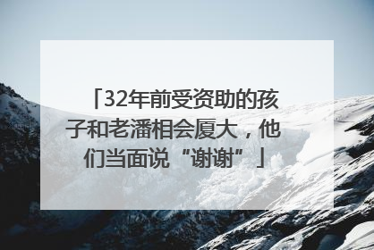 32年前受资助的孩子和老潘相会厦大，他们当面说“谢谢”
