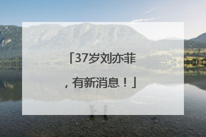 37岁刘亦菲，有新消息！