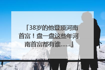 38岁的他登顶河南首富！盘一盘这些年河南首富都有谁……