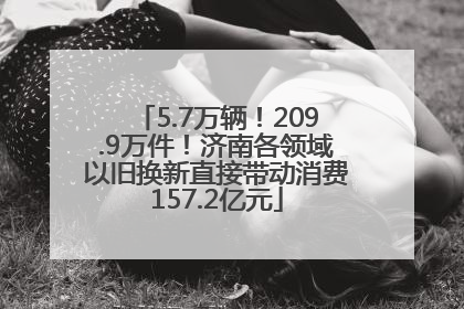 5.7万辆！209.9万件！济南各领域以旧换新直接带动消费157.2亿元