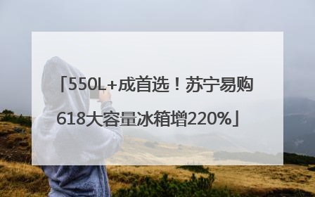 550L+成首选！苏宁易购618大容量冰箱增220%
