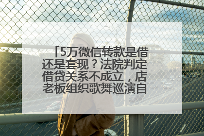 5万微信转款是借还是套现？法院判定借贷关系不成立，店老板组织歌舞巡演自我“恢复名誉”