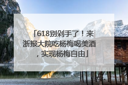 618别剁手了！来浙报大院吃杨梅喝美酒，实现杨梅自由