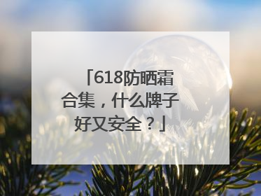 618防晒霜合集，什么牌子好又安全？