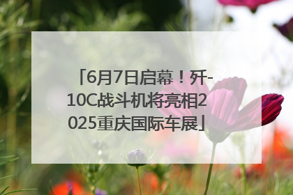 6月7日启幕！歼-10C战斗机将亮相2025重庆国际车展