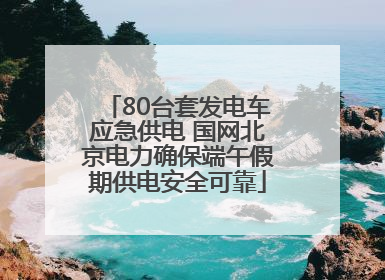 80台套发电车应急供电 国网北京电力确保端午假期供电安全可靠