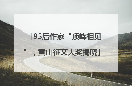 95后作家“顶峰相见”，黄山征文大奖揭晓