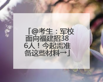 @考生：军校面向福建招386人！今起需准备这些材料→