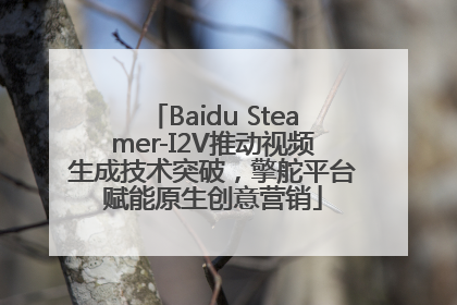 Baidu Steamer-I2V推动视频生成技术突破，擎舵平台赋能原生创意营销