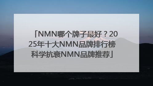 NMN哪个牌子最好？2025年十大NMN品牌排行榜科学抗衰NMN品牌推荐